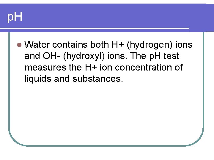 p. H l Water contains both H+ (hydrogen) ions and OH- (hydroxyl) ions. The