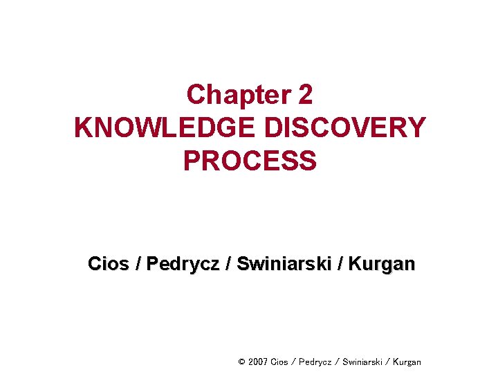 Chapter 2 KNOWLEDGE DISCOVERY PROCESS Cios / Pedrycz / Swiniarski / Kurgan © 2007