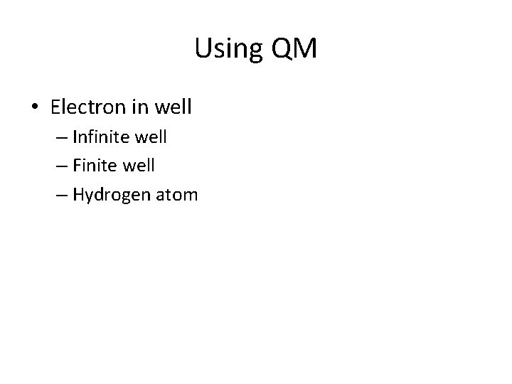 Using QM • Electron in well – Infinite well – Finite well – Hydrogen