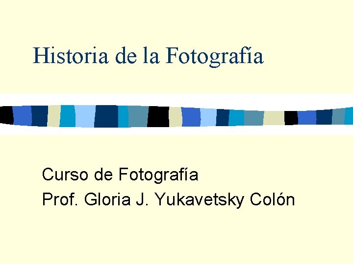 Historia de la Fotografía Curso de Fotografía Prof. Gloria J. Yukavetsky Colón 