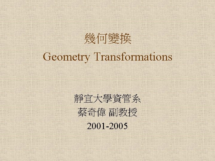 幾何變換 Geometry Transformations 靜宜大學資管系 蔡奇偉 副教授 2001 -2005 