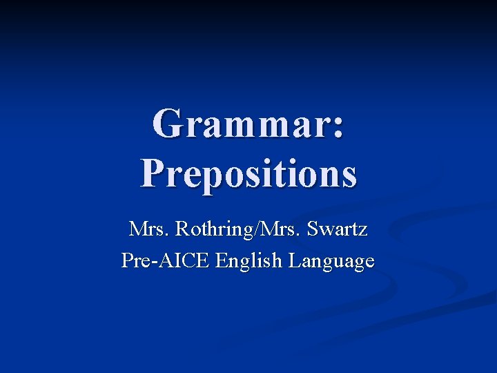 Grammar: Prepositions Mrs. Rothring/Mrs. Swartz Pre-AICE English Language 