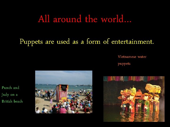 All around the world… Puppets are used as a form of entertainment. Vietnamese water