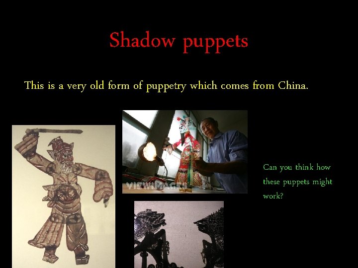 Shadow puppets This is a very old form of puppetry which comes from China.