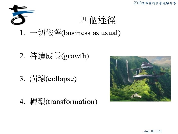 2018資深系所主管經驗分享 四個途徑 1. 一切依舊(business as usual) 2. 持續成長(growth) 3. 崩壞(collapse) 4. 轉型(transformation) Aug. 08