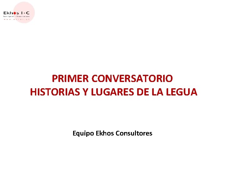 PRIMER CONVERSATORIO HISTORIAS Y LUGARES DE LA LEGUA Equipo Ekhos Consultores 