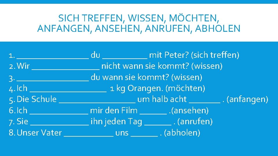 SICH TREFFEN, WISSEN, MÖCHTEN, ANFANGEN, ANSEHEN, ANRUFEN, ABHOLEN 1. ________ du _____ mit Peter?