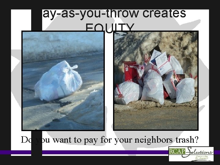 Pay-as-you-throw creates EQUITY Do you want to pay for your neighbors trash? 