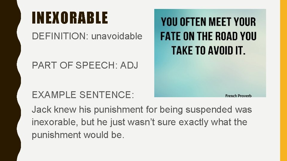 INEXORABLE DEFINITION: unavoidable PART OF SPEECH: ADJ EXAMPLE SENTENCE: Jack knew his punishment for