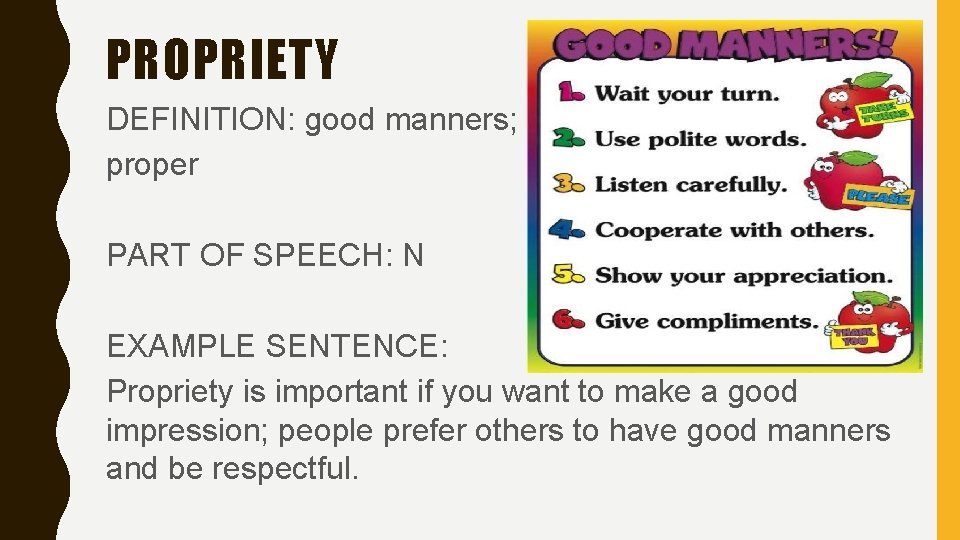 PROPRIETY DEFINITION: good manners; proper PART OF SPEECH: N EXAMPLE SENTENCE: Propriety is important