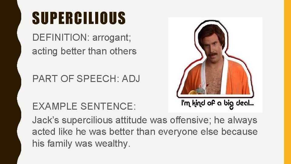 SUPERCILIOUS DEFINITION: arrogant; acting better than others PART OF SPEECH: ADJ EXAMPLE SENTENCE: Jack’s