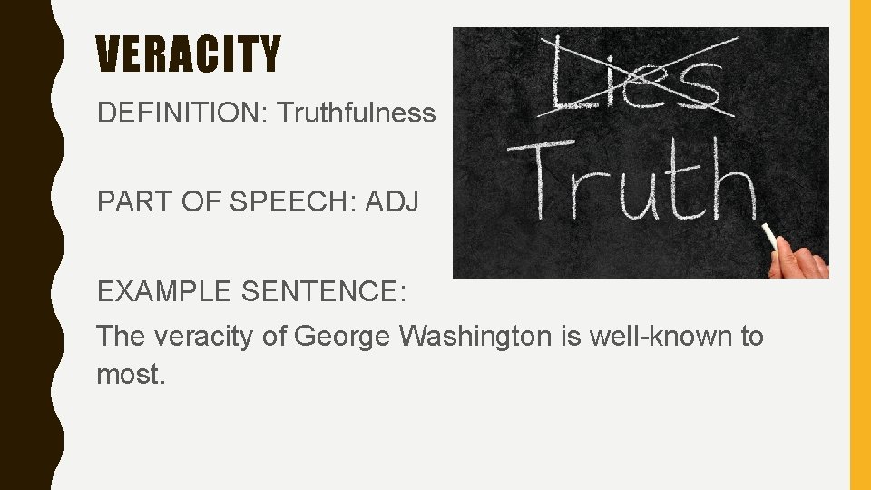 VERACITY DEFINITION: Truthfulness PART OF SPEECH: ADJ EXAMPLE SENTENCE: The veracity of George Washington