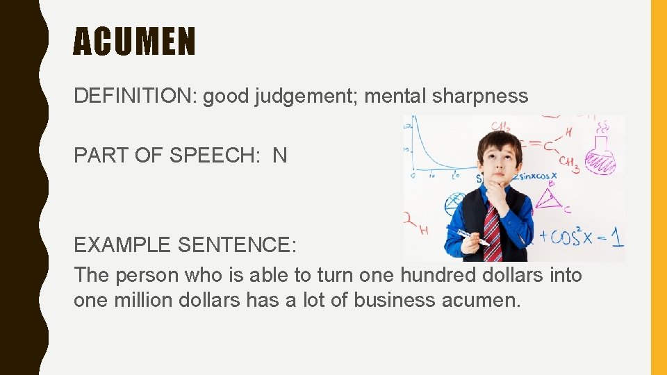 ACUMEN DEFINITION: good judgement; mental sharpness PART OF SPEECH: N EXAMPLE SENTENCE: The person