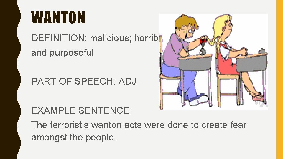 WANTON DEFINITION: malicious; horrible and purposeful PART OF SPEECH: ADJ EXAMPLE SENTENCE: The terrorist’s