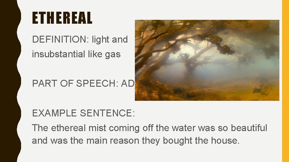 ETHEREAL DEFINITION: light and insubstantial like gas PART OF SPEECH: ADJ EXAMPLE SENTENCE: The