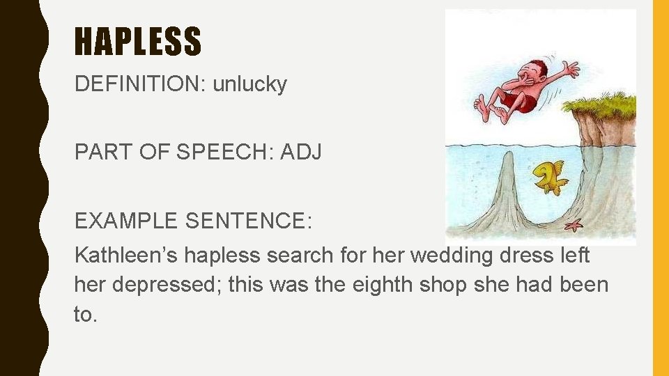 HAPLESS DEFINITION: unlucky PART OF SPEECH: ADJ EXAMPLE SENTENCE: Kathleen’s hapless search for her