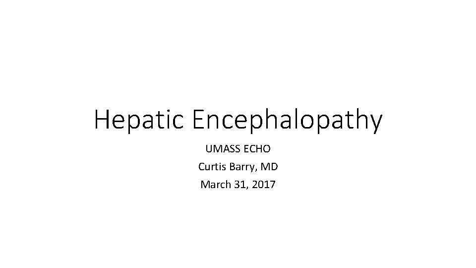 Hepatic Encephalopathy UMASS ECHO Curtis Barry, MD March 31, 2017 