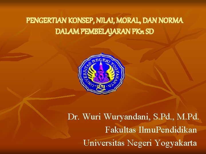 PENGERTIAN KONSEP, NILAI, MORAL, DAN NORMA DALAM PEMBELAJARAN PKn SD Dr. Wuri Wuryandani, S.