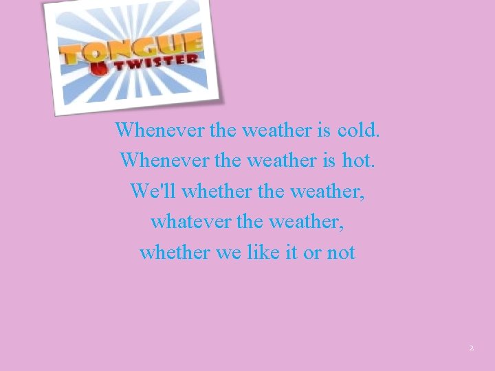 Whenever the weather is cold. Whenever the weather is hot. We'll whether the weather,