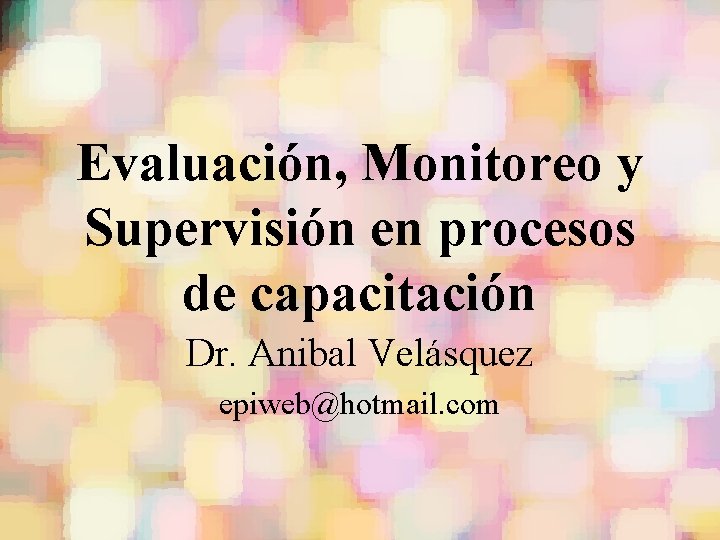 Evaluación, Monitoreo y Supervisión en procesos de capacitación Dr. Anibal Velásquez epiweb@hotmail. com 