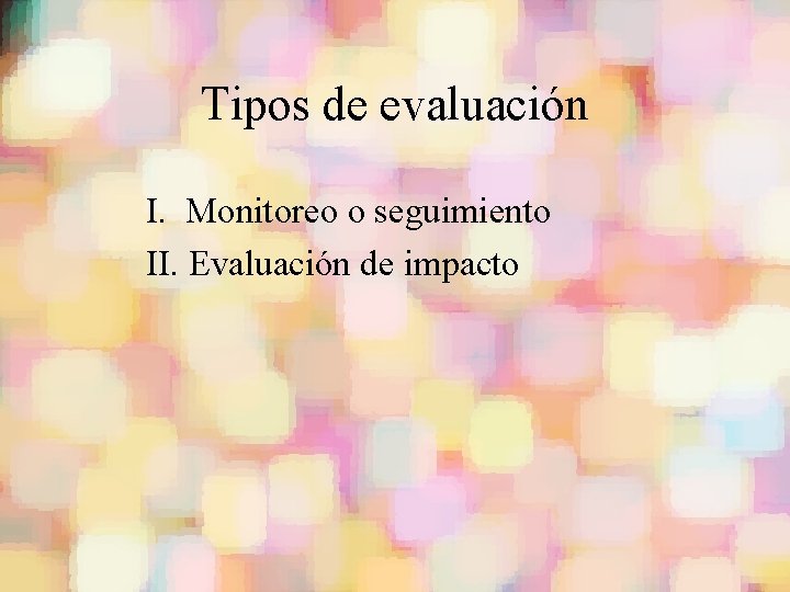 Tipos de evaluación I. Monitoreo o seguimiento II. Evaluación de impacto 