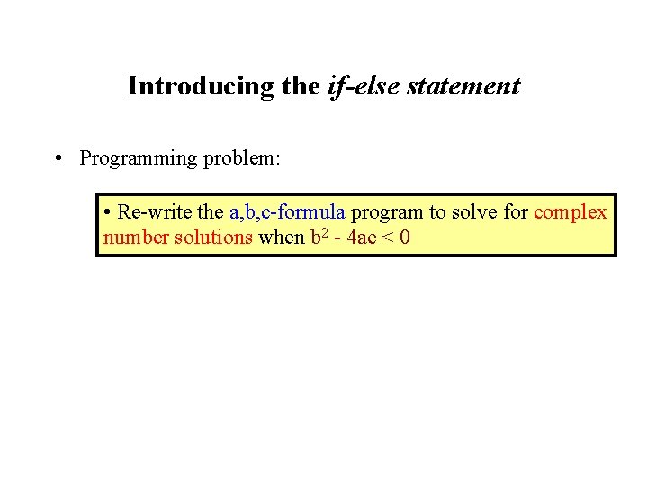 Introducing the if-else statement • Programming problem: • Re-write the a, b, c-formula program