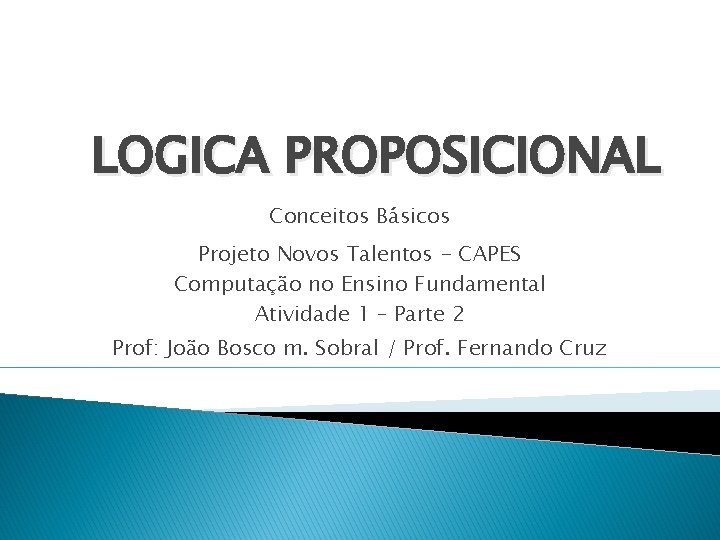 LOGICA PROPOSICIONAL Conceitos Básicos Projeto Novos Talentos - CAPES Computação no Ensino Fundamental Atividade