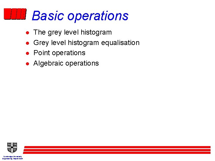 Basic operations l l Cambridge University Engineering Department The grey level histogram Grey level