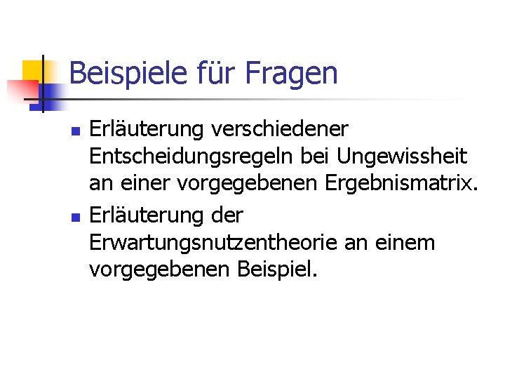 Beispiele für Fragen n n Erläuterung verschiedener Entscheidungsregeln bei Ungewissheit an einer vorgegebenen Ergebnismatrix.