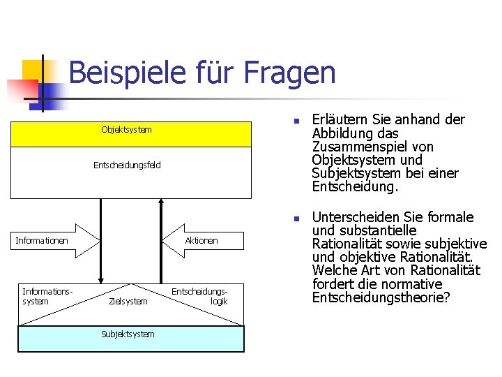 Beispiele für Fragen n Objektsystem Entscheidungsfeld n Informationen Informationssystem Aktionen Zielsystem Subjektsystem Entscheidungslogik Erläutern