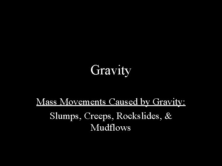 Gravity Mass Movements Caused by Gravity: Slumps, Creeps, Rockslides, & Mudflows 