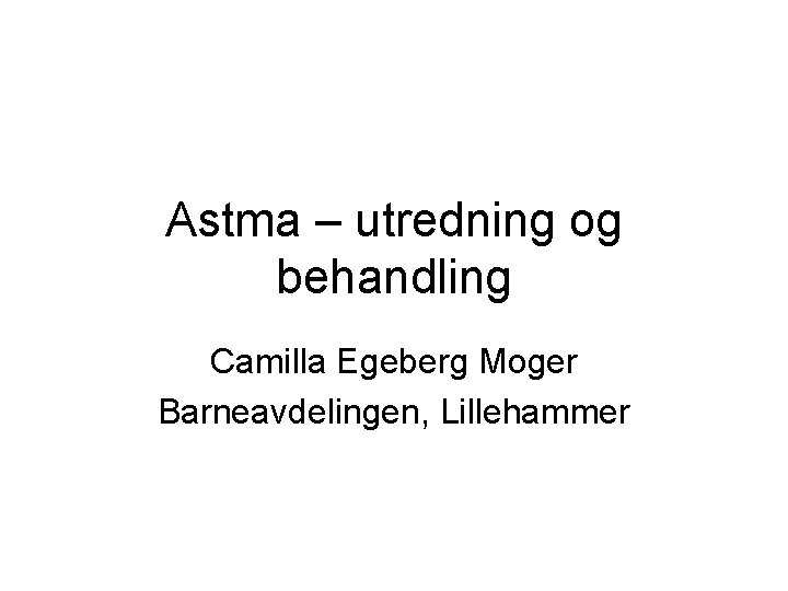 Astma – utredning og behandling Camilla Egeberg Moger Barneavdelingen, Lillehammer 