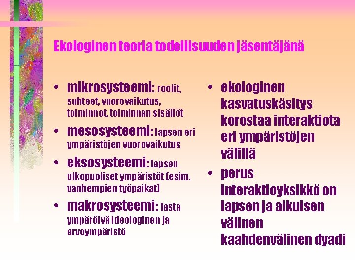 Ekologinen teoria todellisuuden jäsentäjänä • mikrosysteemi: roolit, suhteet, vuorovaikutus, toiminnot, toiminnan sisällöt • mesosysteemi: