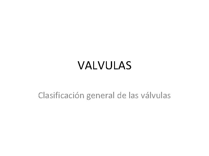 VALVULAS Clasificación general de las válvulas 