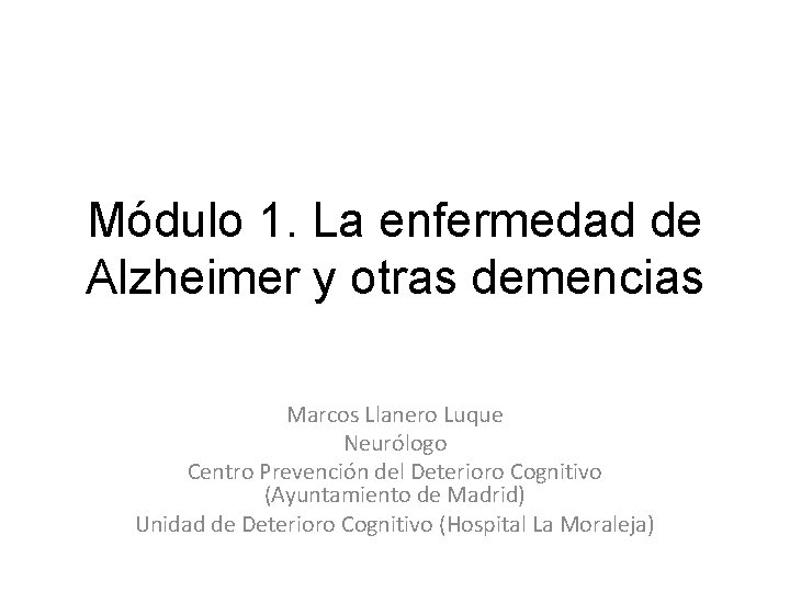 Módulo 1. La enfermedad de Alzheimer y otras demencias Marcos Llanero Luque Neurólogo Centro Módulo 1. La enfermedad de Alzheimer y otras demencias Marcos Llanero Luque Neurólogo Centro