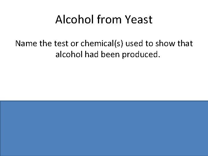 Alcohol from Yeast Name the test or chemical(s) used to show that alcohol had