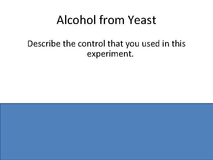 Alcohol from Yeast Describe the control that you used in this experiment. Yeast absent