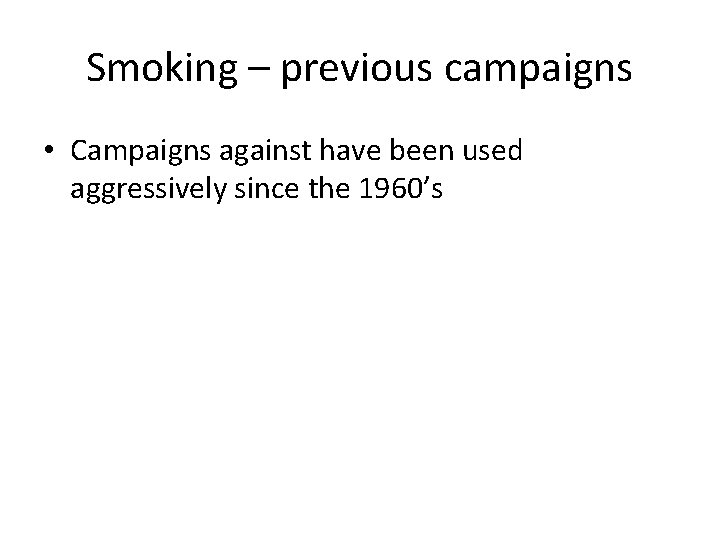 Smoking – previous campaigns • Campaigns against have been used aggressively since the 1960’s