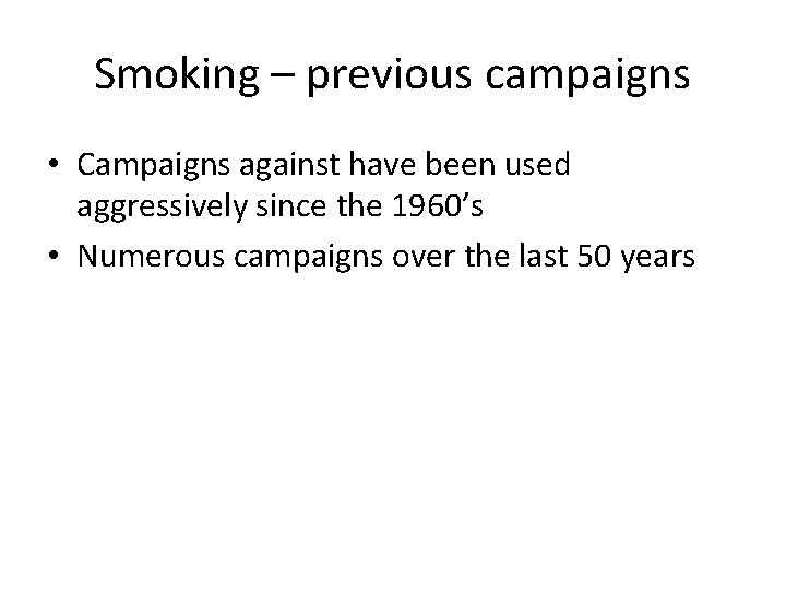 Smoking – previous campaigns • Campaigns against have been used aggressively since the 1960’s