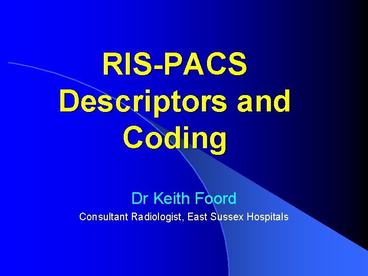 RIS-PACS Descriptors and Coding Dr Keith Foord Consultant Radiologist, East Sussex Hospitals 