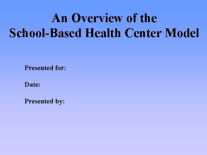 An Overview of the School-Based Health Center Model Presented for: Date: Presented by: 