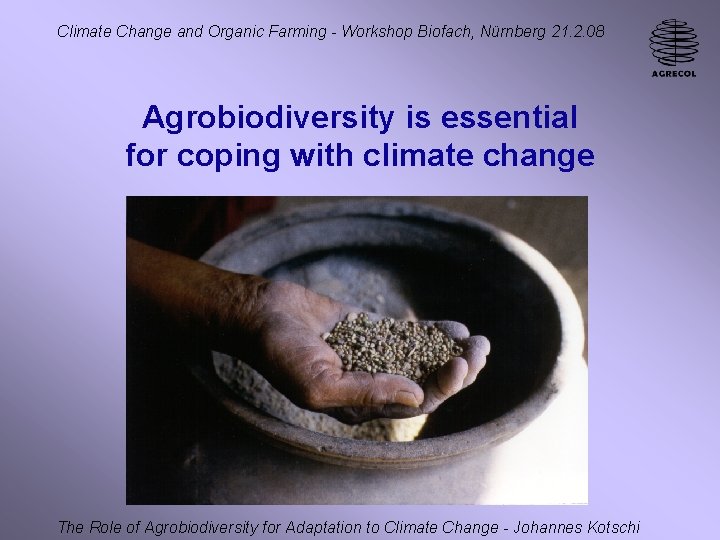 Climate Change and Organic Farming - Workshop Biofach, Nürnberg 21. 2. 08 Agrobiodiversity is