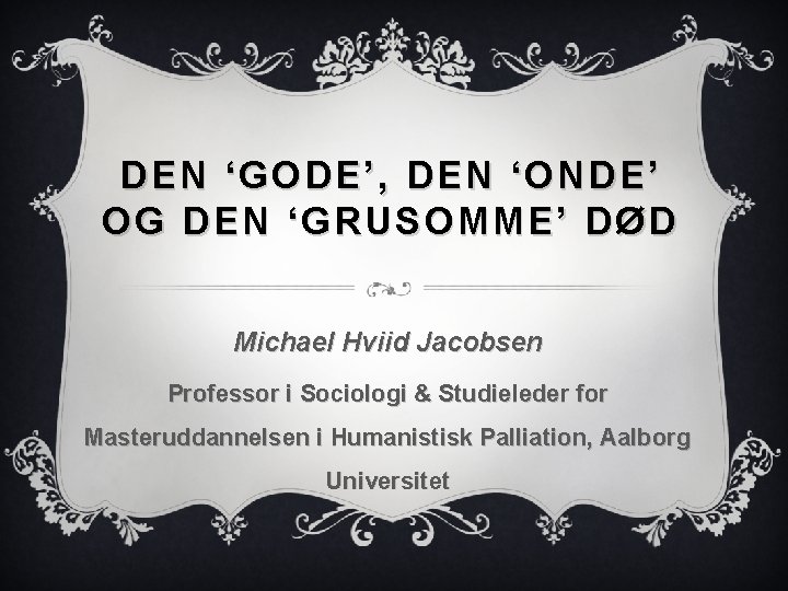 DEN ‘GODE’, DEN ‘ONDE’ OG DEN ‘GRUSOMME’ DØD Michael Hviid Jacobsen Professor i Sociologi