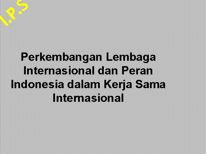 S. . I P Perkembangan Lembaga Internasional dan Peran Indonesia dalam Kerja Sama Internasional