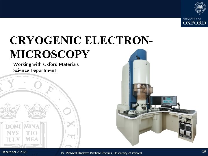 CRYOGENIC ELECTRONMICROSCOPY Working with Oxford Materials Science Department December 2, 2020 Dr. Richard Plackett,