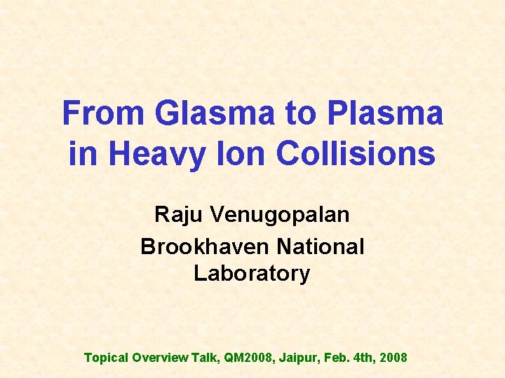 From Glasma to Plasma in Heavy Ion Collisions Raju Venugopalan Brookhaven National Laboratory Topical
