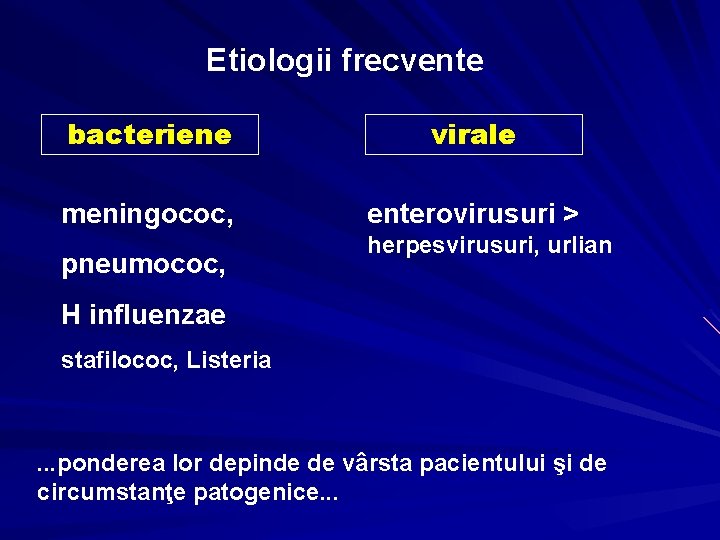 Etiologii frecvente bacteriene virale meningococ, enterovirusuri > pneumococ, herpesvirusuri, urlian H influenzae stafilococ, Listeria