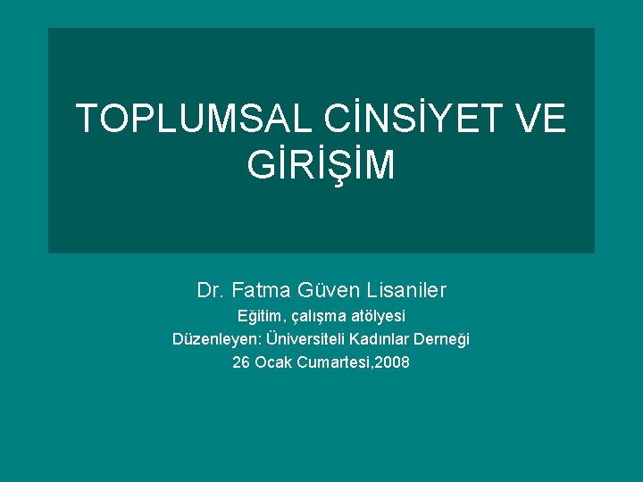 TOPLUMSAL CİNSİYET VE GİRİŞİM Dr. Fatma Güven Lisaniler Eğitim, çalışma atölyesi Düzenleyen: Üniversiteli Kadınlar TOPLUMSAL CİNSİYET VE GİRİŞİM Dr. Fatma Güven Lisaniler Eğitim, çalışma atölyesi Düzenleyen: Üniversiteli Kadınlar