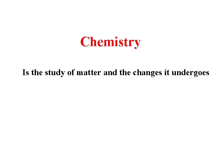 Chemistry Is the study of matter and the changes it undergoes 