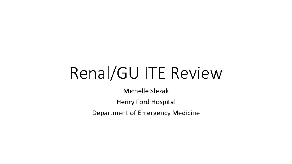 Renal/GU ITE Review Michelle Slezak Henry Ford Hospital Department of Emergency Medicine 